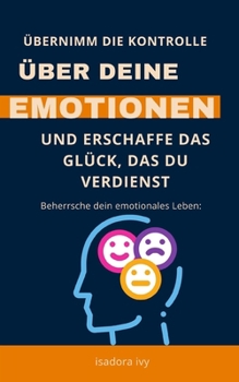Beherrsche dein emotionales Leben: Übernimm die Kontrolle über deine Emotionen und erschaffe das Glück, das du verdienst (German Edition)