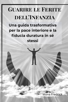 Guarire le Ferite dell’Infanzia: Una guida trasformativa per la pace interiore e la fiducia duratura in sé stessi (Italian Edition)