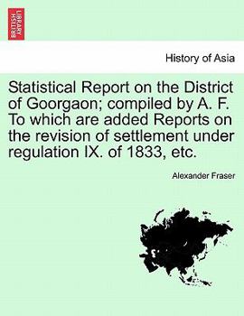 Paperback Statistical Report on the District of Goorgaon; Compiled by A. F. to Which Are Added Reports on the Revision of Settlement Under Regulation IX. of 183 Book