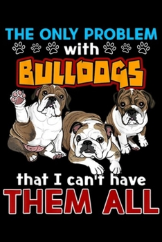The only Problem With Bulldogs That I Can't Have Them All: The Problem With Bulldogs That I Can't Have Them All  Journal/Notebook Blank Lined Ruled 6x9 100 Pages