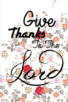Give Thanks to The Lord: A Guide to Cultivate An Attitude Of Gratitude (A Journal for Self-Exploration)