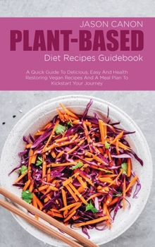 Plant-Based Diet Recipes Guidebook: A Quick Guide To Delicious, Easy And Health Restoring Vegan Recipes And A Meal Plan To Kickstart Your Journey