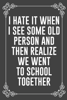 I HATE IT WHEN I SEE SOME OLD PERSON AND THEN REALIZE WE WENT TO SCHOOL TOGETHER: Funny Blank Lined Ofiice Journals For Friend or Coworkers
