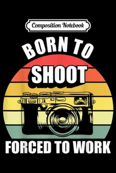 Composition Notebook: Born To Shoot Forced To Work Camera Photographer  Journal/Notebook Blank Lined Ruled 6x9 100 Pages