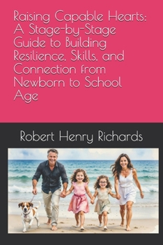 Raising Capable Hearts: A Stage-by-Stage Guide to Building Resilience, Skills, and Connection from Newborn to School Age: Ways to Foster Decision-Making, Social Strength, & a Love of Life and People