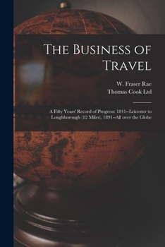 Paperback The Business of Travel: a Fifty Years' Record of Progress: 1841--Leicester to Loughborough (12 Miles), 1891--all Over the Globe Book