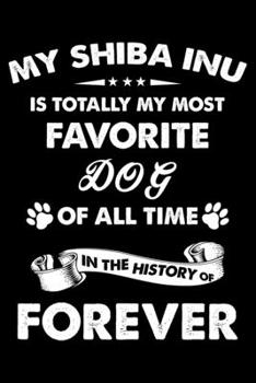 My Shiba Inu Is Totally My Most Favorite Dog Of All Time In The History Of Forever: Cute Shiba Inu Lined journal Notebook, Great Accessories & Gift ... journal Notebook With An Inspirational Quote.