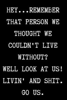Paperback HEY...REMEMBER THAT PERSON WE THOUGHT WE COULDN'T LIVE WITHOUT? WELL LOOK AT US! LIVIN' AND SHIT. GO US. - Funny Sarcastic Journal/Notebook: Funny Sar Book