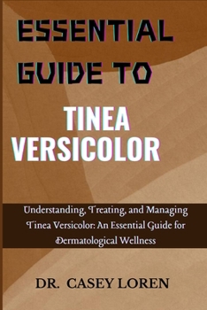ESSENTIAL GUIDE TO TINEA VERSICOLOR: Understanding, Treating, and Managing Tinea Versicolor: An Essential Guide for Dermatological Wellness