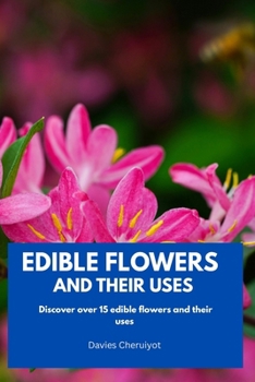 Edible Flowers and Their Uses: Discover over 15 edible flowers and their uses