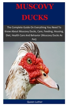 Paperback Muscovy Ducks: The Complete Guide On Everything You Need To Know About Muscovy Ducks, Care, Feeding, Housing, Diet, Health Care And B Book