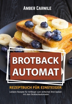Brotbackautomat Rezeptbuch für Einsteiger: Leckere Rezepte für Anfänger zum einfachen Brot backen mit dem Brotbackautomaten (schwarz-weiß Inhalt)