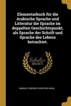 Elementarbuch F�r Die Arabische Sprache Und Litteratur Die Sprache Im Doppelten Geschichtspunkt, ALS Sprache Der Schrift Und Sprache Des Lebens Betrachtet.