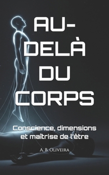 AU-DELÀ DU CORPS: Conscience, dimensions et maîtrise de l’être (French Edition)
