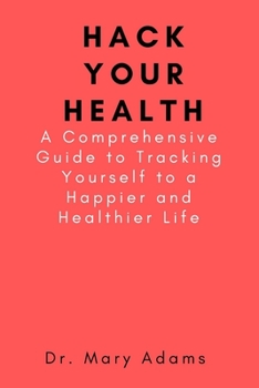 Paperback Hack Your Health: A Comprehensive Guide to Tracking Yourself to a Happier and Healthier Life Book