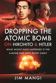 Hardcover Dropping the Atomic Bomb on Hirohito and Hitler: What Might Have Happened If the A-Bomb Had Been Ready Early Book