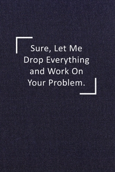 Paperback Sure, Let Me Drop Everything and Work On Your Problem: Funny Saying Blank Lined Notebook - A Great Employee Appreciation Gift Idea Book