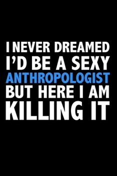 I never dreamed I'd a sexy Anthropologist but here I am killing it Career Journal 6 x 9 120 pages notebook: Funny Careers Graduation Notebook