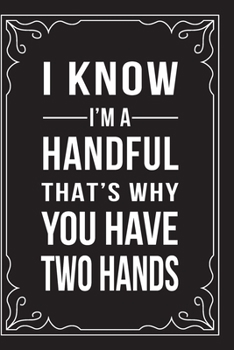 I KNOW I'M A HANDFUL, THAT'S WHY YOU HAVE TWO HANDS: This 6"X9" journal features funny relationship quotes, makes great gift idea for Valentines Day, or Anniversary, 6"X9" 100 pages.