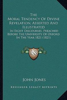 Paperback The Moral Tendency Of Divine Revelation, Asserted And Illustrated: In Eight Discourses, Preached Before The University Of Oxford In The Year 1821 (182 Book