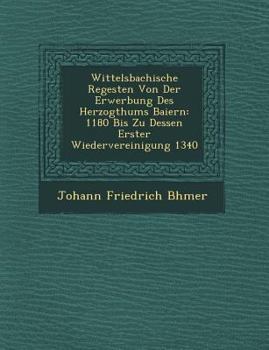 Paperback Wittelsbachische Regesten Von Der Erwerbung Des Herzogthums Baiern: 1180 Bis Zu Dessen Erster Wiedervereinigung 1340 [German] Book