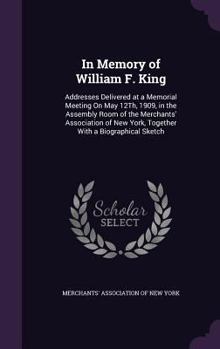 Hardcover In Memory of William F. King: Addresses Delivered at a Memorial Meeting On May 12Th, 1909, in the Assembly Room of the Merchants' Association of New Book