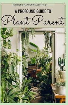 Paperback A PROFOUND GUIDE TO PLANT PARENT: ESSENTIAL GUIDE AND EASY WAYS TO MAKE HOUSEPLANTS, VEGETABLES AND FLOWERS Book