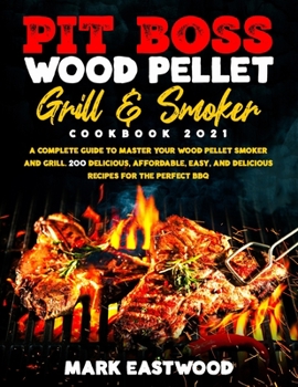 Pit Boss Wood Pellet Grill & Smoker Cookbook 2021: A Complete Guide to Master your Wood Pellet Smoker and Grill. 200 Delicious, Affordable, Easy, and