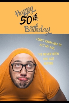Happy 50th Birthday. I Don't Know How To Act My Age, I Have Never Been This Age Before: Novelty Cheeky 50 year old Birthday Greeting Card & Gift In ... Blank Lined Jotter Theme Silly Middle Age Man