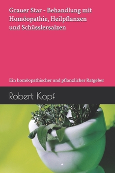 Grauer Star - Behandlung mit Homöopathie, Heilpflanzen und Schüsslersalzen: Ein homöopathischer und pflanzlicher Ratgeber (German Edition)