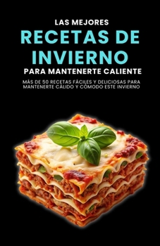 Las mejores recetas de invierno para mantenerte caliente: Más de 50 recetas fáciles y deliciosas para mantenerte cálido y cómodo este invierno