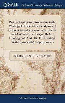 Hardcover Part the First of an Introduction to the Writing of Greek, After the Manner of Clarke's Introduction to Latin. For the use of Winchester College. By G Book