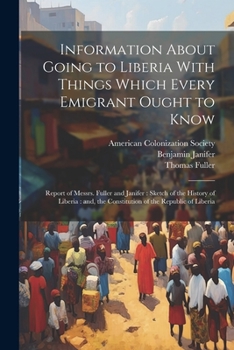 Paperback Information About Going to Liberia With Things Which Every Emigrant Ought to Know: Report of Messrs. Fuller and Janifer: Sketch of the History of Libe Book