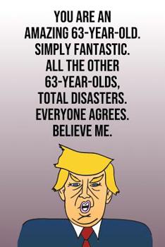 Paperback You Are An Amazing 63-Year-Old Simply Fantastic All the Other 63-Year-Olds Total Disasters Everyone Agrees Believe Me: Donald Trump 110-Page Blank Jou Book