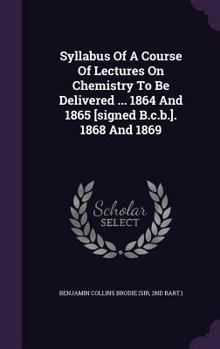 Hardcover Syllabus Of A Course Of Lectures On Chemistry To Be Delivered ... 1864 And 1865 [signed B.c.b.]. 1868 And 1869 Book