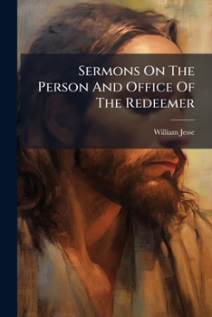 Sermons On The Person And Office Of The Redeemer: And On The Faith And Practice Of The Redeemed