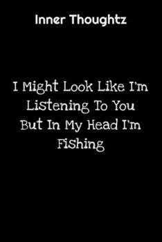 Inner Thoughtz: I Might Look Like I'm Listening To You But In My Head I'm Fishing: 100 Page Lined Notebook