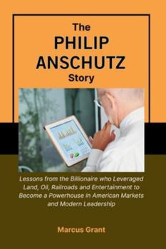 THE PHILIP ANSCHUTZ STORY: Lessons from the Billionaire who Leveraged Land, Oil, Railroads and Entertainment to Become a Powerhouse in American ... Minds: Stories of Grit and Greatness)