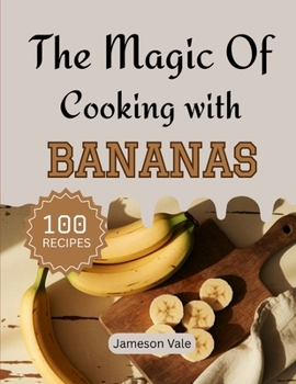 The magic Of Cooking With BANANAS: Traditional to Modern Banana Recipes for Every TASTE