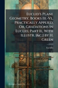 Paperback Euclid's Plane Geometry, Books Iii.-Vi., Practically Applied; Or, Gradations in Euclid, Part Ii., With Illustr. [&c.] by H. Green Book