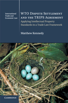 Wto Dispute Settlement and the Trips Agreement: Applying Intellectual Property Standards in a Trade Law Framework - Book #24 of the Cambridge International Trade and Economic Law