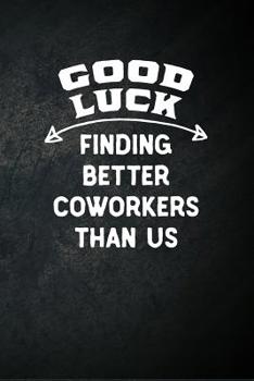 Paperback Good Luck Finding Better Coworkers Than Us: Blank Lined Notebook Snarky Sarcastic Going Away Job Promotion Gag Gift for Women and Men Book