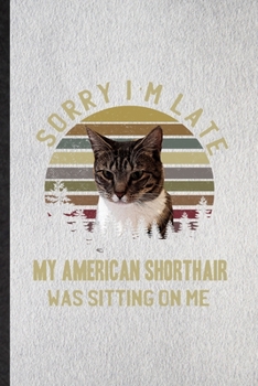 Sorry I'm Late My American Shorthair Was Sitting on Me: Lined Notebook For Pet Kitten Trainer. Ruled Journal For American Shorthair Cat Owner. Unique ... Blank Composition Great For School Writing