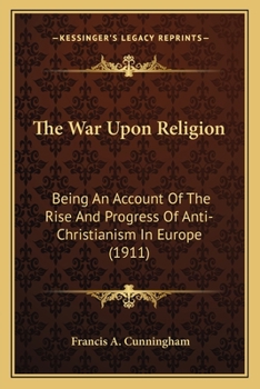 The War Upon Religion: Being An Account Of The Rise And Progress Of Anti-Christianism In Europe (1911)