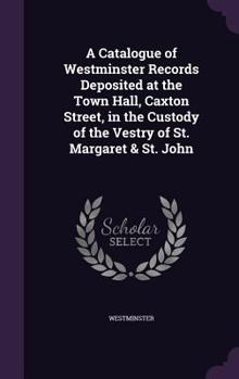 Hardcover A Catalogue of Westminster Records Deposited at the Town Hall, Caxton Street, in the Custody of the Vestry of St. Margaret & St. John Book