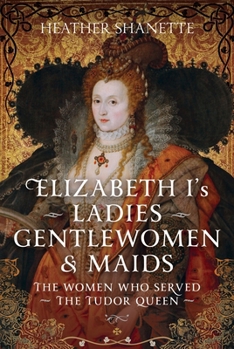 Elizabeth I's Ladies, Gentlewomen and Maids: The Women Who Served the Tudor Queen