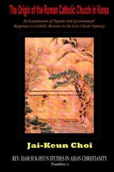 The Origin of the Roman Catholic Church in Korea: An Examination of Popular and Governmental Responses to Catholic Missions in the Late Chosn Dynasty