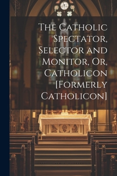 Paperback The Catholic Spectator, Selector and Monitor, Or, Catholicon [Formerly Catholicon] Book