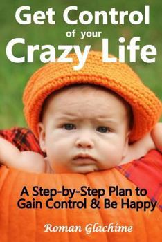 Paperback Get Control of Your Crazy Life!: A Step-by-Step Plan to Gain Control & Be Happy Book