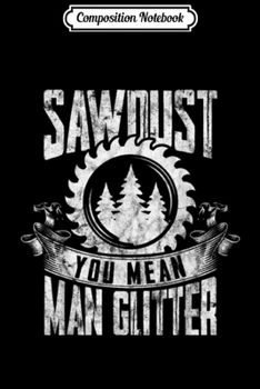 Composition Notebook: Sawdust You Mean Man Glitter Woodworker  Journal/Notebook Blank Lined Ruled 6x9 100 Pages